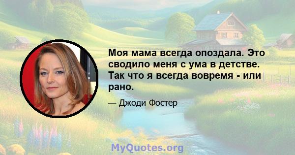 Моя мама всегда опоздала. Это сводило меня с ума в детстве. Так что я всегда вовремя - или рано.