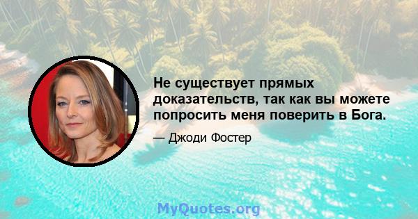 Не существует прямых доказательств, так как вы можете попросить меня поверить в Бога.