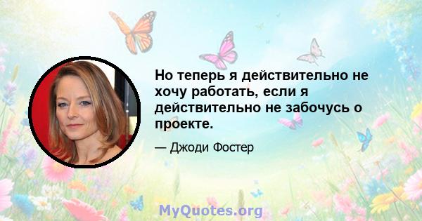 Но теперь я действительно не хочу работать, если я действительно не забочусь о проекте.