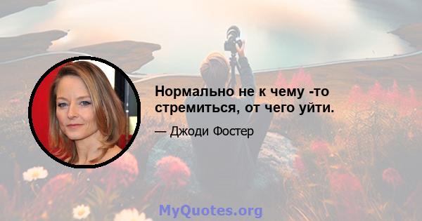 Нормально не к чему -то стремиться, от чего уйти.