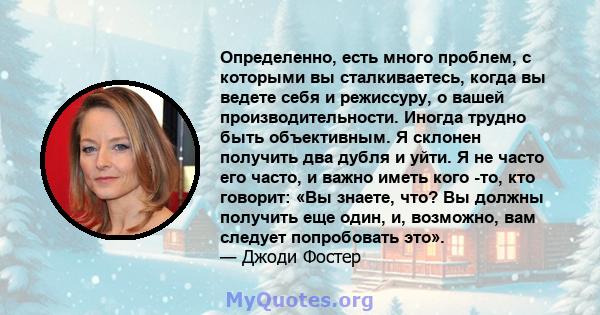 Определенно, есть много проблем, с которыми вы сталкиваетесь, когда вы ведете себя и режиссуру, о вашей производительности. Иногда трудно быть объективным. Я склонен получить два дубля и уйти. Я не часто его часто, и