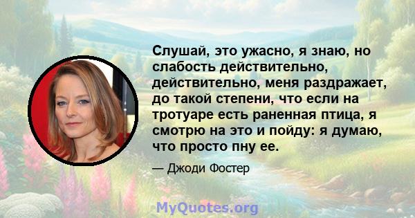 Слушай, это ужасно, я знаю, но слабость действительно, действительно, меня раздражает, до такой степени, что если на тротуаре есть раненная птица, я смотрю на это и пойду: я думаю, что просто пну ее.