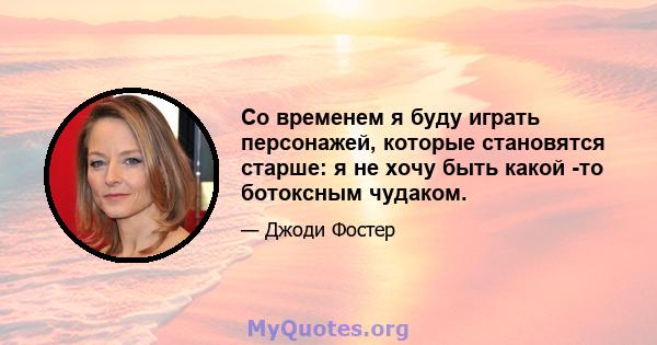 Со временем я буду играть персонажей, которые становятся старше: я не хочу быть какой -то ботоксным чудаком.