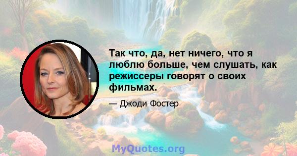 Так что, да, нет ничего, что я люблю больше, чем слушать, как режиссеры говорят о своих фильмах.