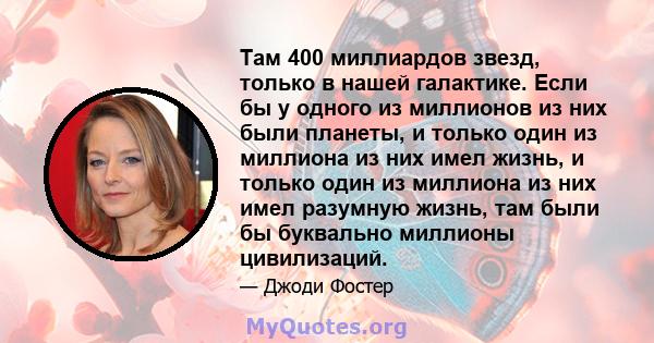 Там 400 миллиардов звезд, только в нашей галактике. Если бы у одного из миллионов из них были планеты, и только один из миллиона из них имел жизнь, и только один из миллиона из них имел разумную жизнь, там были бы