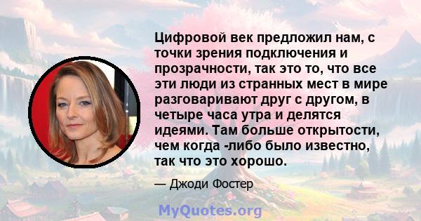 Цифровой век предложил нам, с точки зрения подключения и прозрачности, так это то, что все эти люди из странных мест в мире разговаривают друг с другом, в четыре часа утра и делятся идеями. Там больше открытости, чем