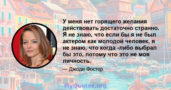 У меня нет горящего желания действовать достаточно странно. Я не знаю, что если бы я не был актером как молодой человек, я не знаю, что когда -либо выбрал бы это, потому что это не моя личность.