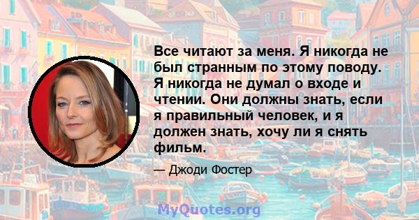 Все читают за меня. Я никогда не был странным по этому поводу. Я никогда не думал о входе и чтении. Они должны знать, если я правильный человек, и я должен знать, хочу ли я снять фильм.