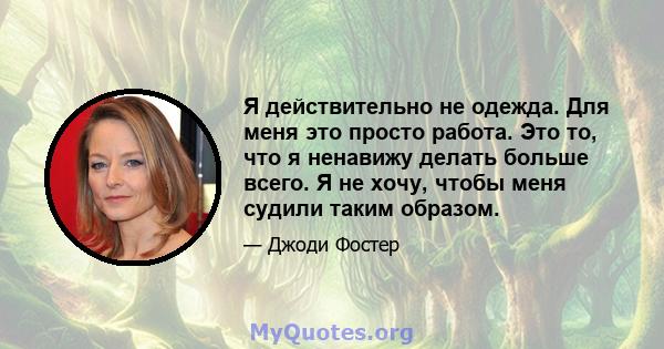 Я действительно не одежда. Для меня это просто работа. Это то, что я ненавижу делать больше всего. Я не хочу, чтобы меня судили таким образом.