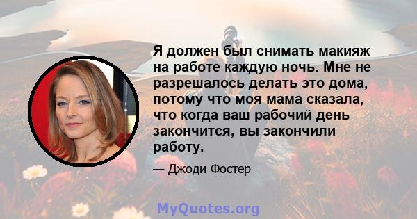 Я должен был снимать макияж на работе каждую ночь. Мне не разрешалось делать это дома, потому что моя мама сказала, что когда ваш рабочий день закончится, вы закончили работу.