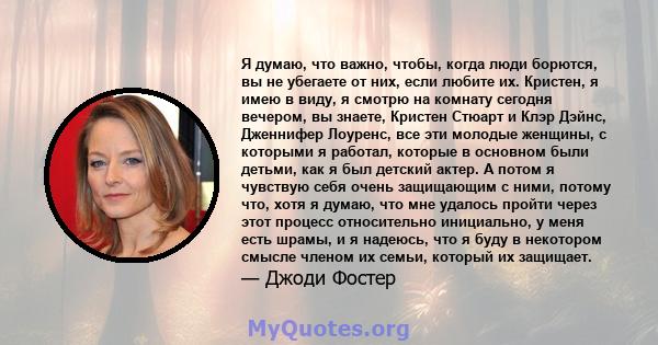 Я думаю, что важно, чтобы, когда люди борются, вы не убегаете от них, если любите их. Кристен, я имею в виду, я смотрю на комнату сегодня вечером, вы знаете, Кристен Стюарт и Клэр Дэйнс, Дженнифер Лоуренс, все эти