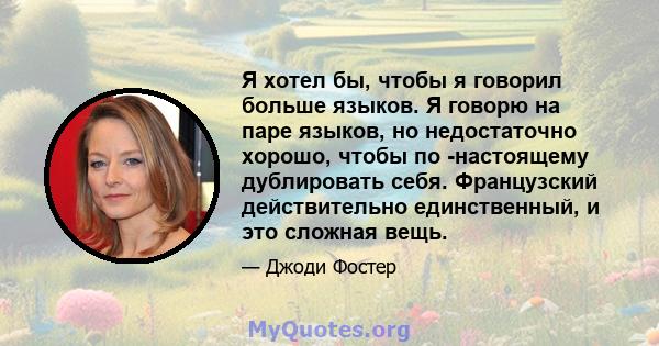 Я хотел бы, чтобы я говорил больше языков. Я говорю на паре языков, но недостаточно хорошо, чтобы по -настоящему дублировать себя. Французский действительно единственный, и это сложная вещь.