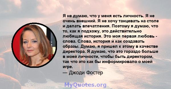 Я не думаю, что у меня есть личность. Я не очень внешний. Я не хочу танцевать на столе и делать впечатления. Поэтому я думаю, что то, как я подхожу, это действительно любящая история. Это моя первая любовь - слова.