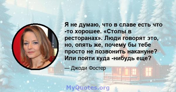 Я не думаю, что в славе есть что -то хорошее. «Столы в ресторанах». Люди говорят это, но, опять же, почему бы тебе просто не позвонить накануне? Или пойти куда -нибудь еще?