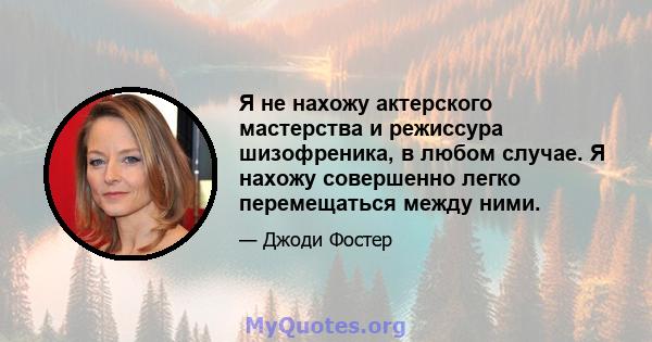 Я не нахожу актерского мастерства и режиссура шизофреника, в любом случае. Я нахожу совершенно легко перемещаться между ними.