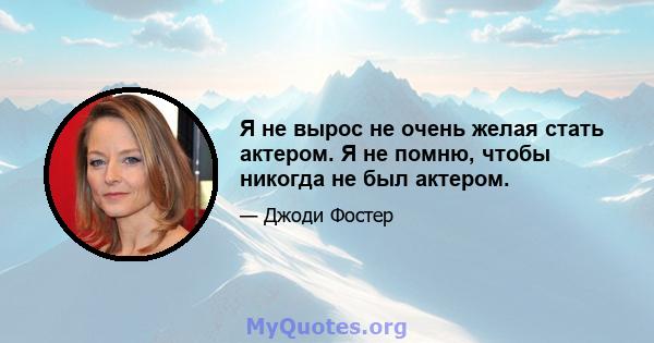 Я не вырос не очень желая стать актером. Я не помню, чтобы никогда не был актером.