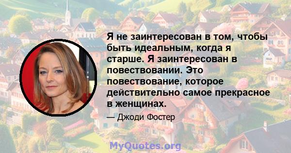 Я не заинтересован в том, чтобы быть идеальным, когда я старше. Я заинтересован в повествовании. Это повествование, которое действительно самое прекрасное в женщинах.