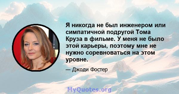 Я никогда не был инженером или симпатичной подругой Тома Круза в фильме. У меня не было этой карьеры, поэтому мне не нужно соревноваться на этом уровне.