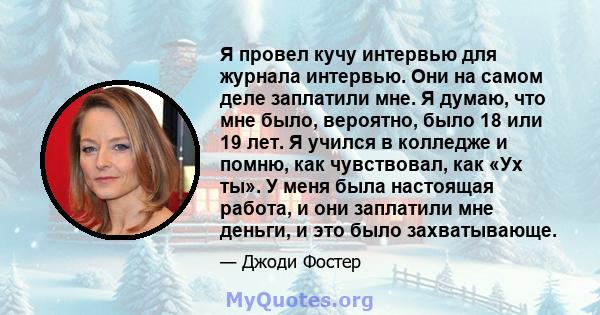 Я провел кучу интервью для журнала интервью. Они на самом деле заплатили мне. Я думаю, что мне было, вероятно, было 18 или 19 лет. Я учился в колледже и помню, как чувствовал, как «Ух ты». У меня была настоящая работа,