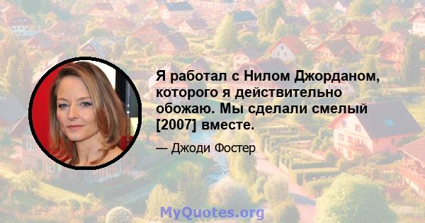 Я работал с Нилом Джорданом, которого я действительно обожаю. Мы сделали смелый [2007] вместе.