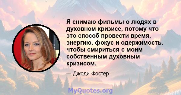 Я снимаю фильмы о людях в духовном кризисе, потому что это способ провести время, энергию, фокус и одержимость, чтобы смириться с моим собственным духовным кризисом.