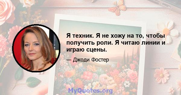 Я техник. Я не хожу на то, чтобы получить роли. Я читаю линии и играю сцены.