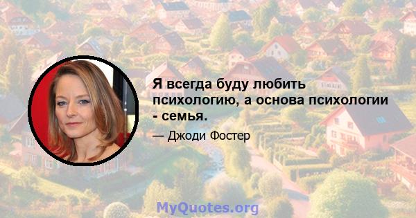 Я всегда буду любить психологию, а основа психологии - семья.