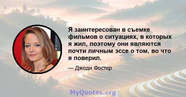 Я заинтересован в съемке фильмов о ситуациях, в которых я жил, поэтому они являются почти личным эссе о том, во что я поверил.