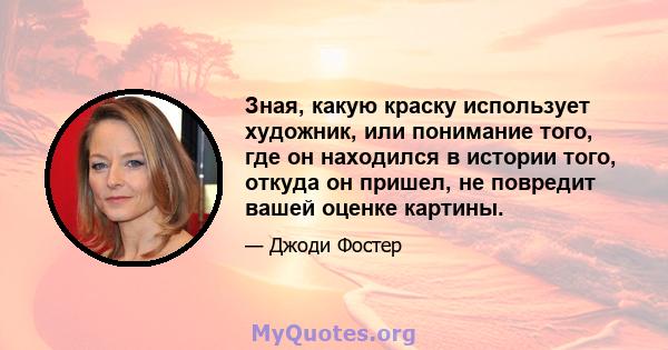 Зная, какую краску использует художник, или понимание того, где он находился в истории того, откуда он пришел, не повредит вашей оценке картины.