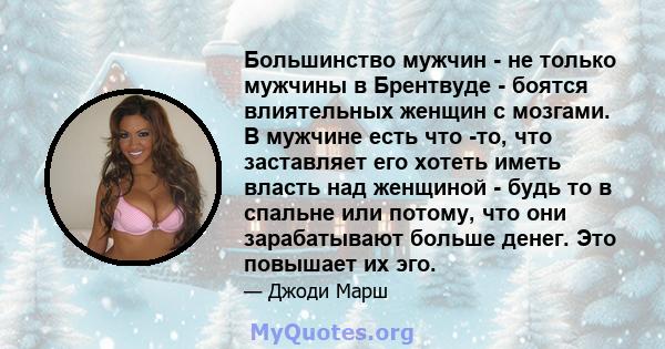 Большинство мужчин - не только мужчины в Брентвуде - боятся влиятельных женщин с мозгами. В мужчине есть что -то, что заставляет его хотеть иметь власть над женщиной - будь то в спальне или потому, что они зарабатывают