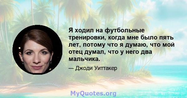 Я ходил на футбольные тренировки, когда мне было пять лет, потому что я думаю, что мой отец думал, что у него два мальчика.