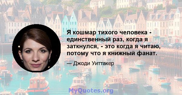 Я кошмар тихого человека - единственный раз, когда я заткнулся, - это когда я читаю, потому что я книжный фанат.