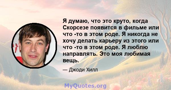 Я думаю, что это круто, когда Скорсезе появится в фильме или что -то в этом роде. Я никогда не хочу делать карьеру из этого или что -то в этом роде. Я люблю направлять. Это моя любимая вещь.