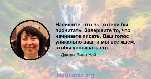 Напишите, что вы хотели бы прочитать. Завершите то, что начинаете писать. Ваш голос уникально ваш, и мы все ждем, чтобы услышать его.