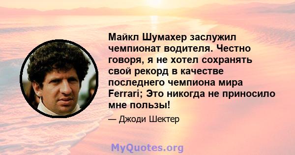 Майкл Шумахер заслужил чемпионат водителя. Честно говоря, я не хотел сохранять свой рекорд в качестве последнего чемпиона мира Ferrari; Это никогда не приносило мне пользы!