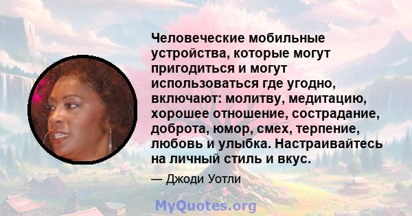 Человеческие мобильные устройства, которые могут пригодиться и могут использоваться где угодно, включают: молитву, медитацию, хорошее отношение, сострадание, доброта, юмор, смех, терпение, любовь и улыбка.