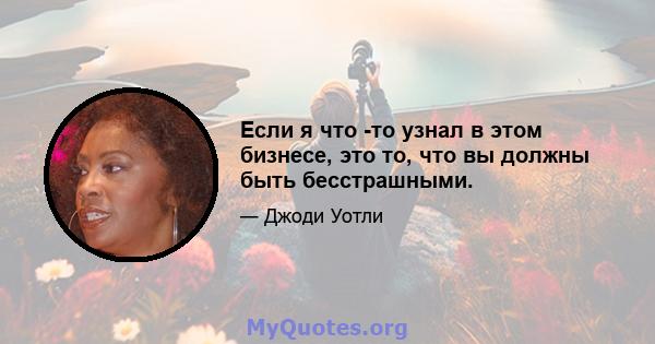 Если я что -то узнал в этом бизнесе, это то, что вы должны быть бесстрашными.