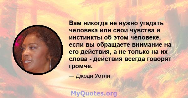 Вам никогда не нужно угадать человека или свои чувства и инстинкты об этом человеке, если вы обращаете внимание на его действия, а не только на их слова - действия всегда говорят громче.