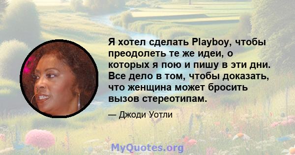 Я хотел сделать Playboy, чтобы преодолеть те же идеи, о которых я пою и пишу в эти дни. Все дело в том, чтобы доказать, что женщина может бросить вызов стереотипам.