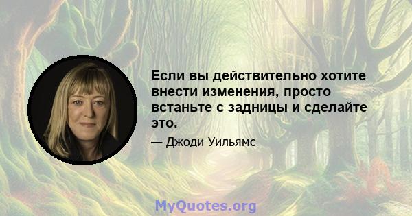 Если вы действительно хотите внести изменения, просто встаньте с задницы и сделайте это.