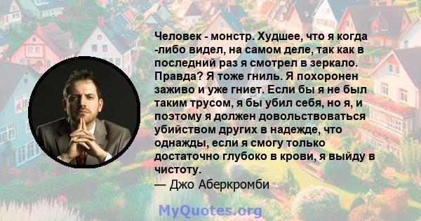 Человек - монстр. Худшее, что я когда -либо видел, на самом деле, так как в последний раз я смотрел в зеркало. Правда? Я тоже гниль. Я похоронен заживо и уже гниет. Если бы я не был таким трусом, я бы убил себя, но я, и 