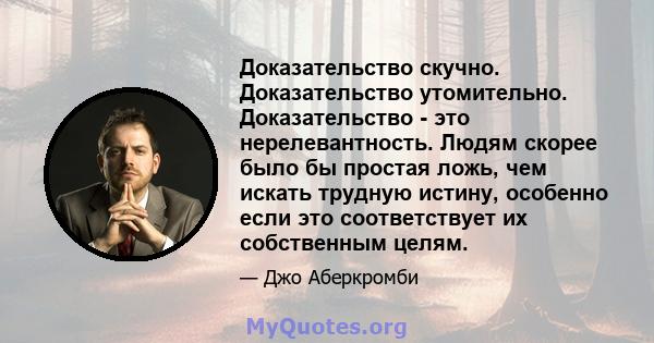 Доказательство скучно. Доказательство утомительно. Доказательство - это нерелевантность. Людям скорее было бы простая ложь, чем искать трудную истину, особенно если это соответствует их собственным целям.