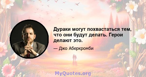 Дураки могут похвастаться тем, что они будут делать. Герои делают это.