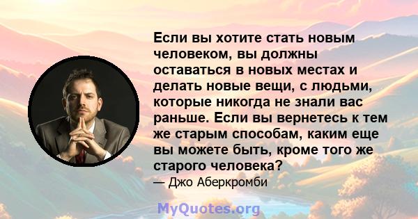 Если вы хотите стать новым человеком, вы должны оставаться в новых местах и ​​делать новые вещи, с людьми, которые никогда не знали вас раньше. Если вы вернетесь к тем же старым способам, каким еще вы можете быть, кроме 