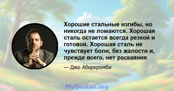 Хорошие стальные изгибы, но никогда не ломаются. Хорошая сталь остается всегда резкой и готовой. Хорошая сталь не чувствует боли, без жалости и, прежде всего, нет раскаяния