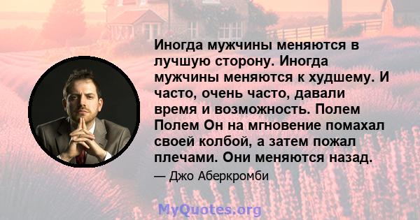 Иногда мужчины меняются в лучшую сторону. Иногда мужчины меняются к худшему. И часто, очень часто, давали время и возможность. Полем Полем Он на мгновение помахал своей колбой, а затем пожал плечами. Они меняются назад.