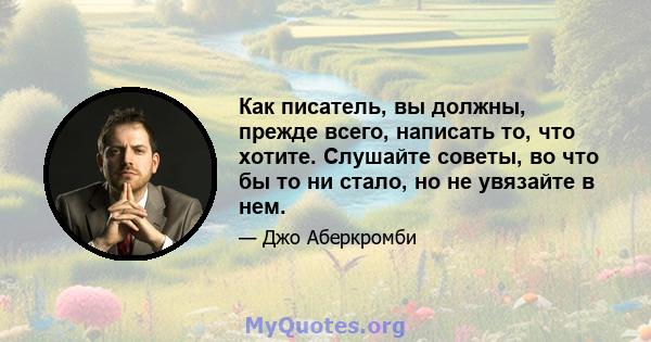 Как писатель, вы должны, прежде всего, написать то, что хотите. Слушайте советы, во что бы то ни стало, но не увязайте в нем.