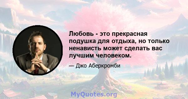 Любовь - это прекрасная подушка для отдыха, но только ненависть может сделать вас лучшим человеком.