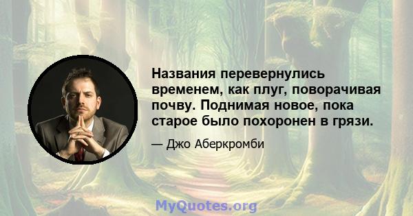 Названия перевернулись временем, как плуг, поворачивая почву. Поднимая новое, пока старое было похоронен в грязи.