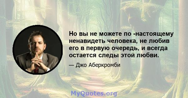 Но вы не можете по -настоящему ненавидеть человека, не любив его в первую очередь, и всегда остается следы этой любви.